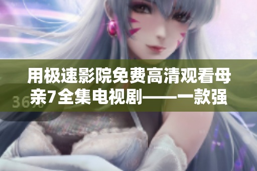 用極速影院免費(fèi)高清觀看母親7全集電視劇——一款強(qiáng)大的軟件
