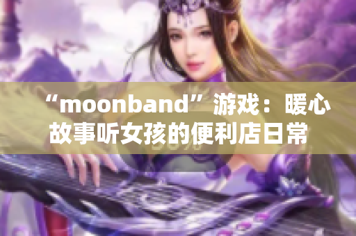 “moonband”游戲：暖心故事聽(tīng)女孩的便利店日常