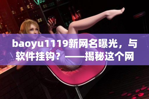baoyu1119新網(wǎng)名曝光，與軟件掛鉤？——揭秘這個(gè)網(wǎng)名背后的軟件故事