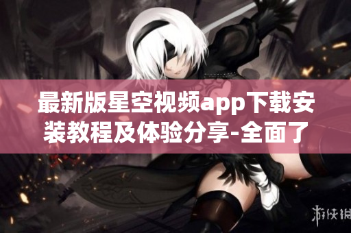 最新版星空視頻app下載安裝教程及體驗分享-全面了解這款網絡軟件