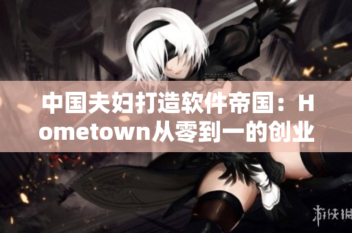 中國夫婦打造軟件帝國：Hometown從零到一的創業奇跡