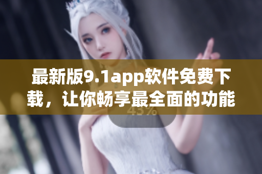 最新版9.1app軟件免費(fèi)下載，讓你暢享最全面的功能體驗(yàn)