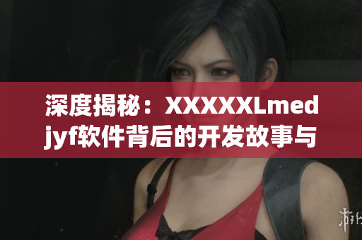 深度揭秘：XXXXXLmedjyf軟件背后的開發故事與技術解析