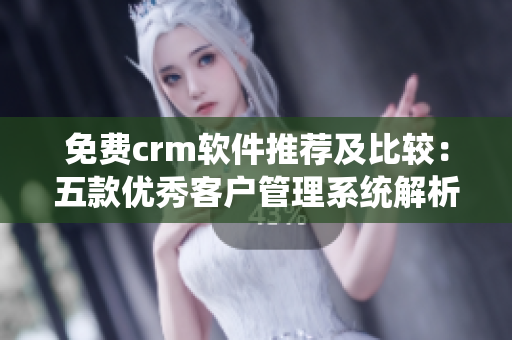 免費(fèi)crm軟件推薦及比較：五款優(yōu)秀客戶管理系統(tǒng)解析