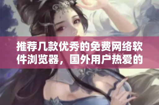 推薦幾款優秀的免費網絡軟件瀏覽器，國外用戶熱愛的瀏覽器工具！