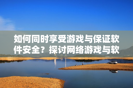 如何同時享受游戲與保證軟件安全？探討網絡游戲與軟件安全的平衡方法