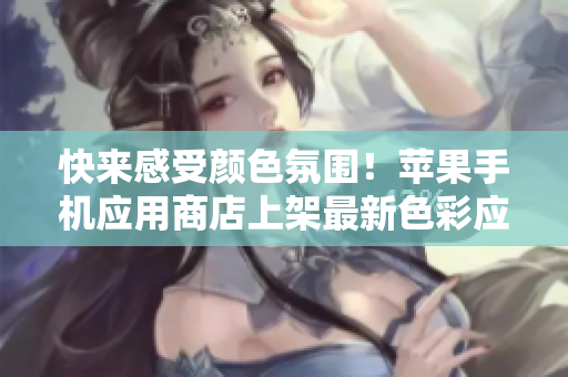 快來感受顏色氛圍！蘋果手機應用商店上架最新色彩應用程序