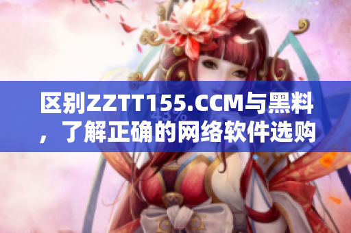 區別ZZTT155.CCM與黑料，了解正確的網絡軟件選購方式