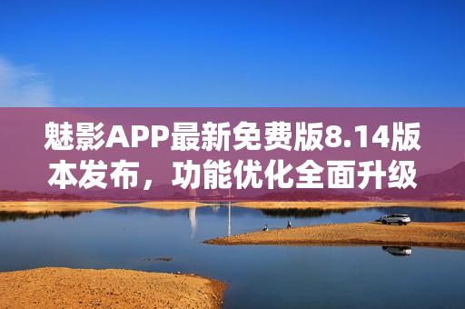 魅影APP最新免費(fèi)版8.14版本發(fā)布，功能優(yōu)化全面升級(jí)