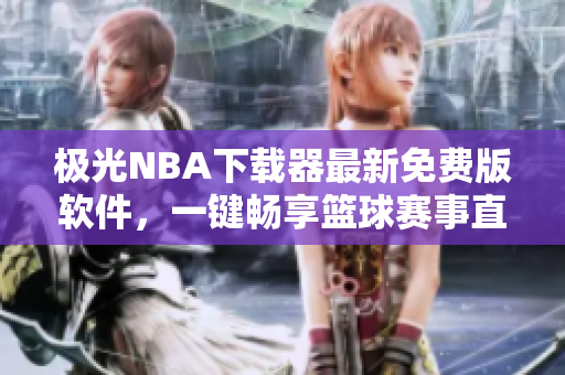 極光NBA下載器最新免費版軟件，一鍵暢享籃球賽事直播