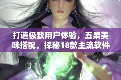 打造極致用戶體驗，五果美味搭配，探秘18款主流軟件最新版本