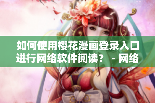 如何使用櫻花漫畫登錄入口進行網絡軟件閱讀？ - 網絡軟件文章編輯