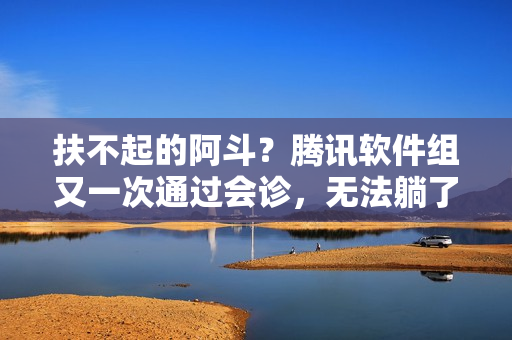 扶不起的阿斗？騰訊軟件組又一次通過會診，無法躺了…