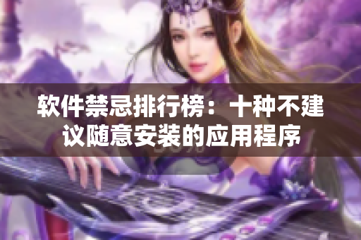軟件禁忌排行榜：十種不建議隨意安裝的應用程序