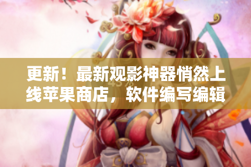 更新！最新觀影神器悄然上線蘋果商店，軟件編寫編輯為您深度揭秘！