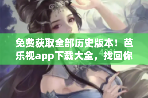 免費獲取全部歷史版本！芭樂視app下載大全，找回你喜愛的舊版本