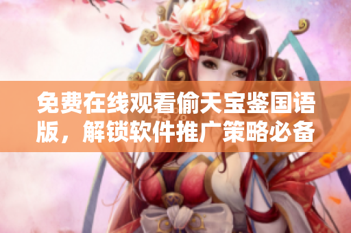 免費在線觀看偷天寶鑒國語版，解鎖軟件推廣策略必備寶典