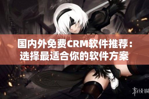國內(nèi)外免費(fèi)CRM軟件推薦：選擇最適合你的軟件方案