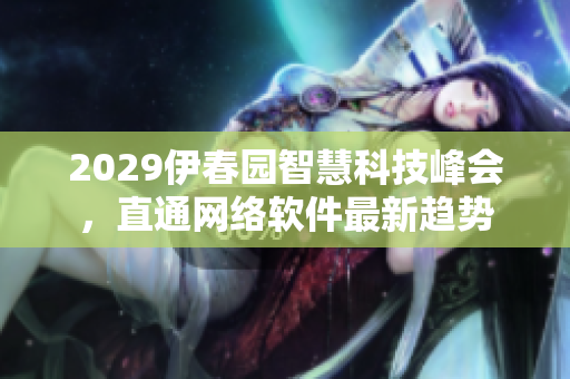 2029伊春園智慧科技峰會(huì)，直通網(wǎng)絡(luò)軟件最新趨勢(shì)
