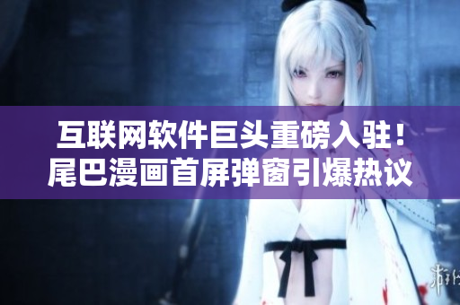 互聯(lián)網(wǎng)軟件巨頭重磅入駐！尾巴漫畫首屏彈窗引爆熱議