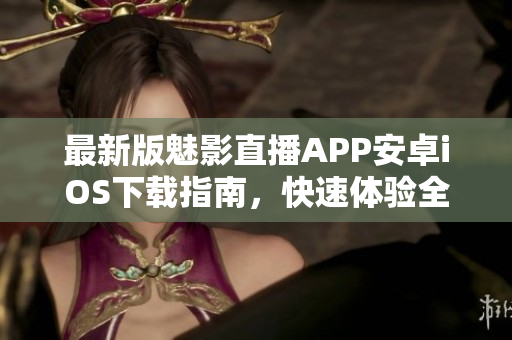 最新版魅影直播APP安卓iOS下載指南，快速體驗(yàn)全新直播功能