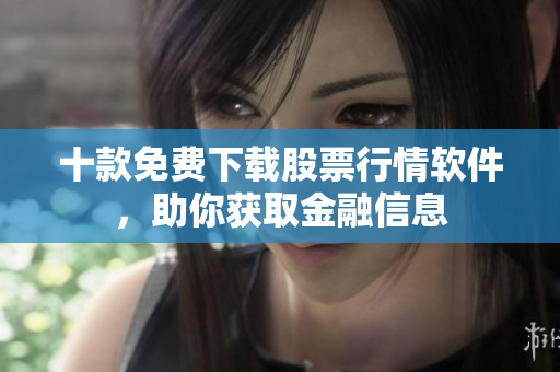 十款免費下載股票行情軟件，助你獲取金融信息