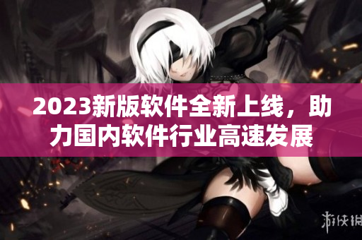 2023新版軟件全新上線，助力國內軟件行業高速發展