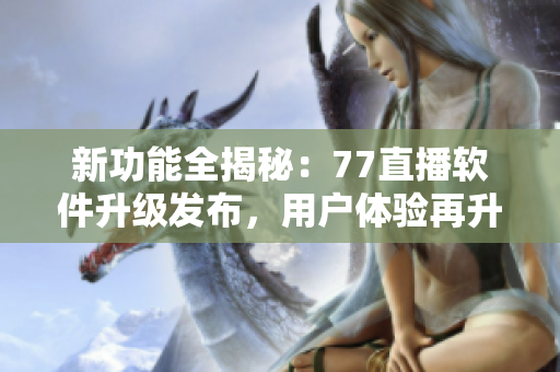 新功能全揭秘：77直播軟件升級發布，用戶體驗再升級！