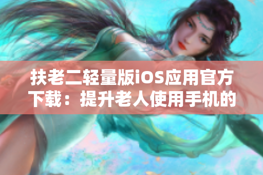 扶老二輕量版iOS應(yīng)用官方下載：提升老人使用手機(jī)的便利性