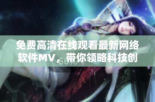 免費高清在線觀看最新網絡軟件MV，帶你領略科技創新力量的魅力！