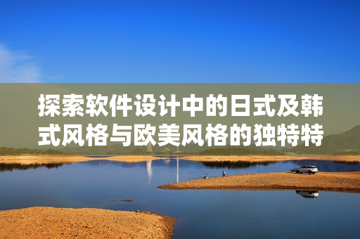 探索軟件設(shè)計(jì)中的日式及韓式風(fēng)格與歐美風(fēng)格的獨(dú)特特點(diǎn)