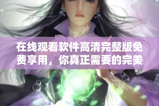 在線觀看軟件高清完整版免費享用，你真正需要的完美體驗