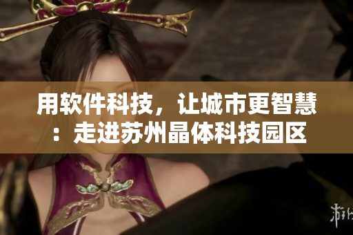 用軟件科技，讓城市更智慧：走進蘇州晶體科技園區