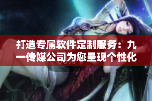 打造專屬軟件定制服務：九一傳媒公司為您呈現個性化高端網站
