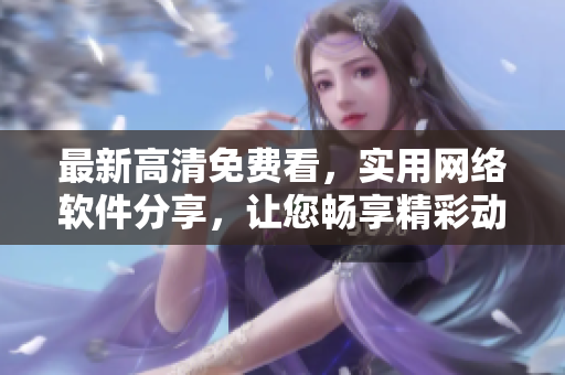 最新高清免費看，實用網絡軟件分享，讓您暢享精彩動畫世界
