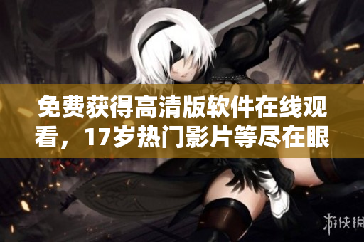 免費獲得高清版軟件在線觀看，17歲熱門影片等盡在眼前！