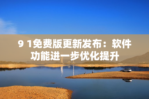 9 1免費版更新發(fā)布：軟件功能進一步優(yōu)化提升