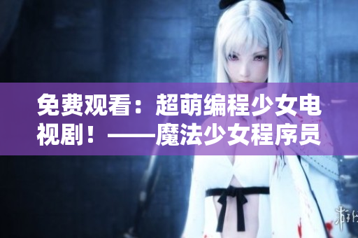 免費觀看：超萌編程少女電視劇！——魔法少女程序員えれな