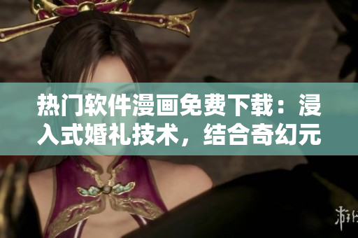 熱門軟件漫畫免費(fèi)下載：浸入式婚禮技術(shù)，結(jié)合奇幻元素