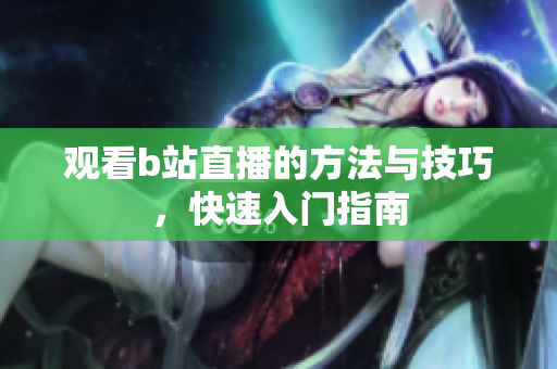 觀看b站直播的方法與技巧，快速入門指南