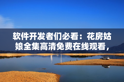 軟件開發者們必看：花房姑娘全集高清免費在線觀看，不容錯過！