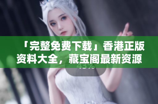 「完整免費下載」香港正版資料大全，藏寶閣最新資源全收錄!