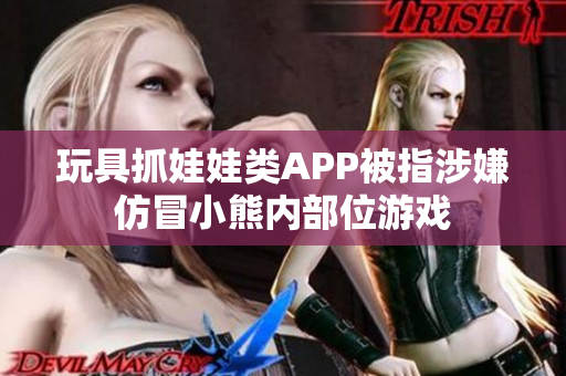 玩具抓娃娃類APP被指涉嫌仿冒小熊內部位游戲