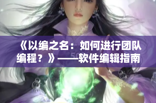 《以編之名：如何進行團隊編程？》——軟件編輯指南