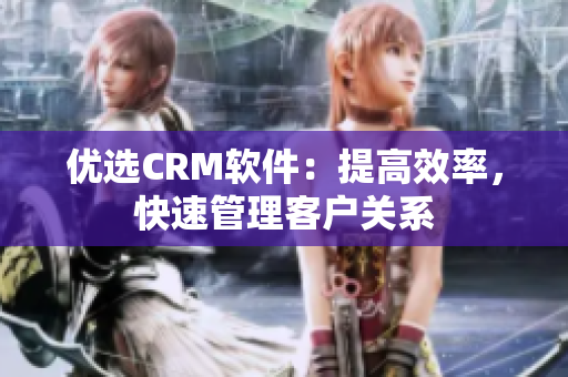 優選CRM軟件：提高效率，快速管理客戶關系