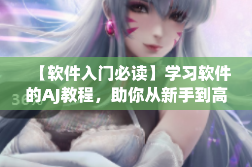 【軟件入門必讀】學習軟件的AJ教程，助你從新手到高手無痛升級！
