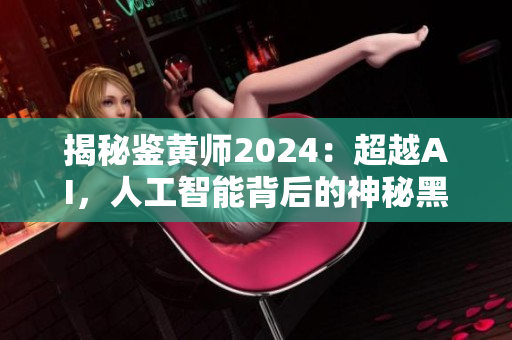 揭秘鑒黃師2024：超越AI，人工智能背后的神秘黑科技