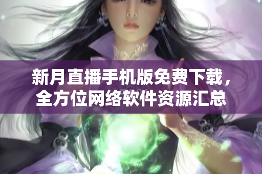 新月直播手機版免費下載，全方位網(wǎng)絡(luò)軟件資源匯總