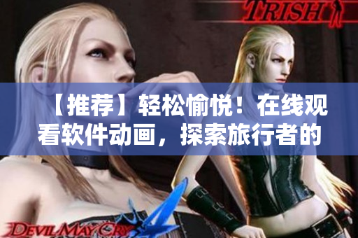 【推薦】輕松愉悅！在線觀看軟件動畫，探索旅行者的科技世界
