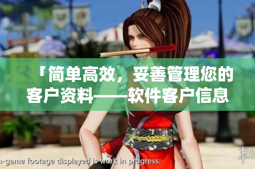 「簡單高效，妥善管理您的客戶資料——軟件客戶信息管理系統(tǒng)」